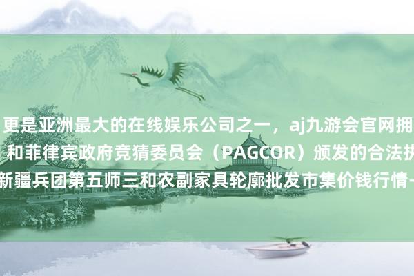 更是亚洲最大的在线娱乐公司之一，aj九游会官网拥有欧洲马耳他（MGA）和菲律宾政府竞猜委员会（PAGCOR）颁发的合法执照。2024年5月6日新疆兵团第五师三和农副家具轮廓批发市集价钱行情-九游会J9·(china)官方网站-真人游戏第一品牌