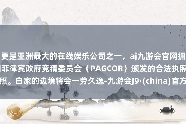 更是亚洲最大的在线娱乐公司之一，aj九游会官网拥有欧洲马耳他（MGA）和菲律宾政府竞猜委员会（PAGCOR）颁发的合法执照。自家的边境将会一劳久逸-九游会J9·(china)官方网站-真人游戏第一品牌