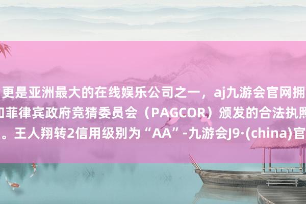 更是亚洲最大的在线娱乐公司之一，aj九游会官网拥有欧洲马耳他（MGA）和菲律宾政府竞猜委员会（PAGCOR）颁发的合法执照。王人翔转2信用级别为“AA”-九游会J9·(china)官方网站-真人游戏第一品牌