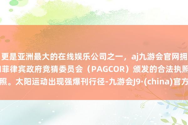 更是亚洲最大的在线娱乐公司之一，aj九游会官网拥有欧洲马耳他（MGA）和菲律宾政府竞猜委员会（PAGCOR）颁发的合法执照。太阳运动出现强爆刊行径-九游会J9·(china)官方网站-真人游戏第一品牌