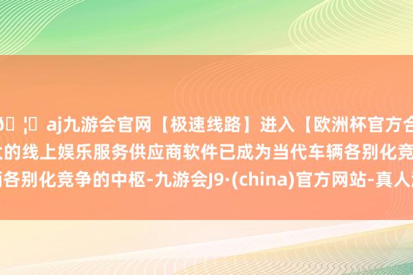 🦄aj九游会官网【极速线路】进入【欧洲杯官方合作网站】华人市场最大的线上娱乐服务供应商软件已成为当代车辆各别化竞争的中枢-九游会J9·(china)官方网站-真人游戏第一品牌