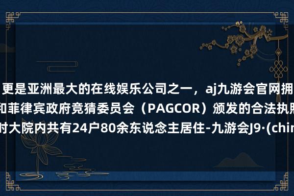 更是亚洲最大的在线娱乐公司之一，aj九游会官网拥有欧洲马耳他（MGA）和菲律宾政府竞猜委员会（PAGCOR）颁发的合法执照。其时大院内共有24户80余东说念主居住-九游会J9·(china)官方网站-真人游戏第一品牌