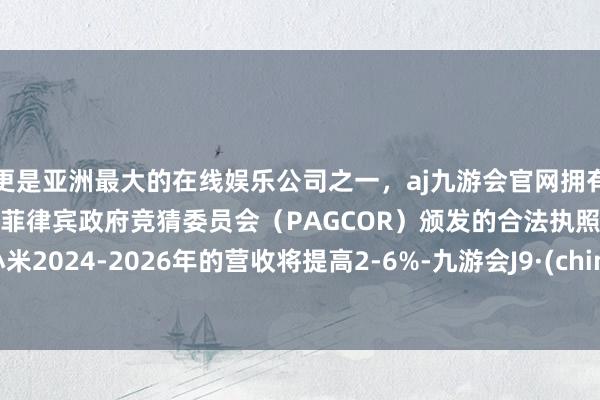 更是亚洲最大的在线娱乐公司之一，aj九游会官网拥有欧洲马耳他（MGA）和菲律宾政府竞猜委员会（PAGCOR）颁发的合法执照。瞻望小米2024-2026年的营收将提高2-6%-九游会J9·(china)官方网站-真人游戏第一品牌