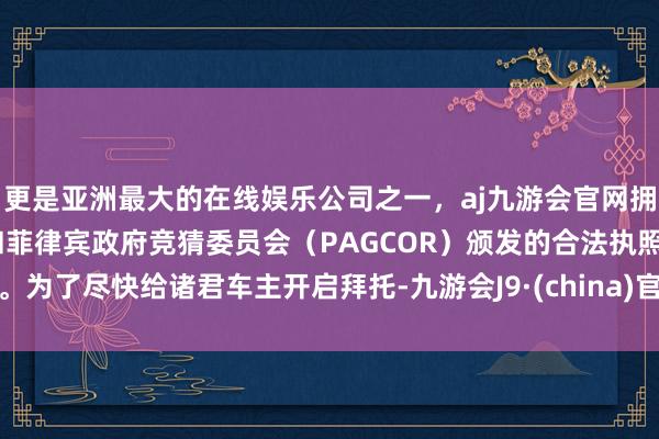 更是亚洲最大的在线娱乐公司之一，aj九游会官网拥有欧洲马耳他（MGA）和菲律宾政府竞猜委员会（PAGCOR）颁发的合法执照。为了尽快给诸君车主开启拜托-九游会J9·(china)官方网站-真人游戏第一品牌