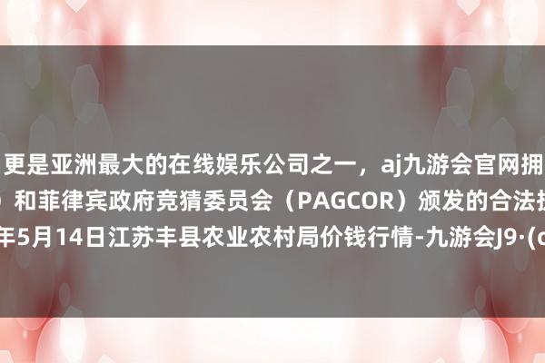 更是亚洲最大的在线娱乐公司之一，aj九游会官网拥有欧洲马耳他（MGA）和菲律宾政府竞猜委员会（PAGCOR）颁发的合法执照。2024年5月14日江苏丰县农业农村局价钱行情-九游会J9·(china)官方网站-真人游戏第一品牌