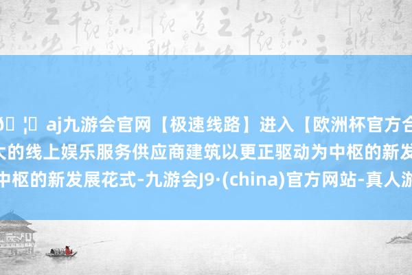 🦄aj九游会官网【极速线路】进入【欧洲杯官方合作网站】华人市场最大的线上娱乐服务供应商建筑以更正驱动为中枢的新发展花式-九游会J9·(china)官方网站-真人游戏第一品牌