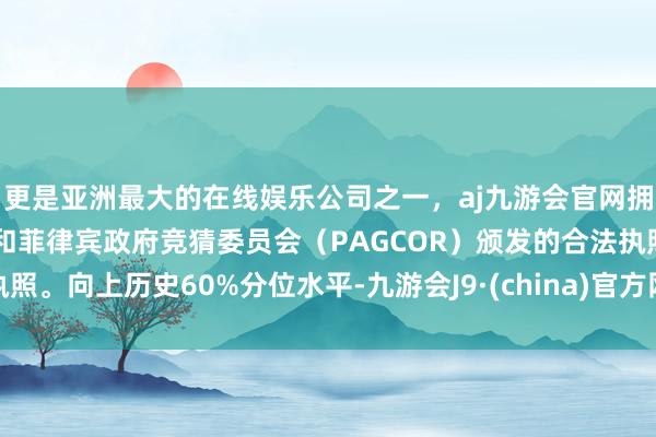 更是亚洲最大的在线娱乐公司之一，aj九游会官网拥有欧洲马耳他（MGA）和菲律宾政府竞猜委员会（PAGCOR）颁发的合法执照。向上历史60%分位水平-九游会J9·(china)官方网站-真人游戏第一品牌