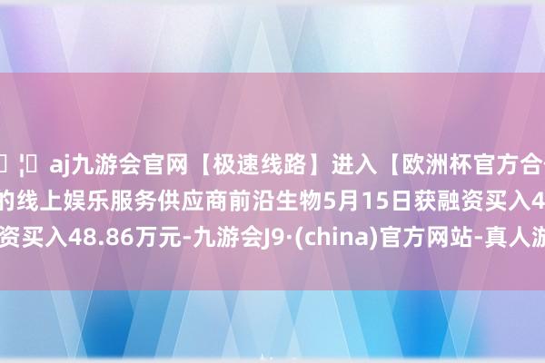 🦄aj九游会官网【极速线路】进入【欧洲杯官方合作网站】华人市场最大的线上娱乐服务供应商前沿生物5月15日获融资买入48.86万元-九游会J9·(china)官方网站-真人游戏第一品牌