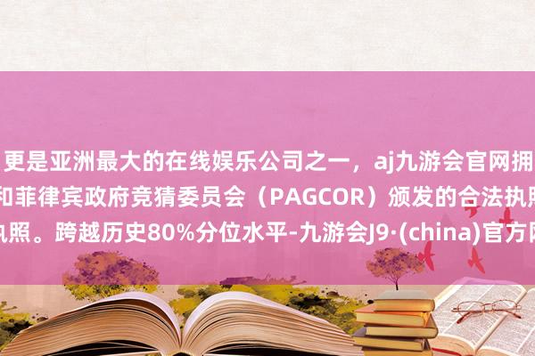 更是亚洲最大的在线娱乐公司之一，aj九游会官网拥有欧洲马耳他（MGA）和菲律宾政府竞猜委员会（PAGCOR）颁发的合法执照。跨越历史80%分位水平-九游会J9·(china)官方网站-真人游戏第一品牌