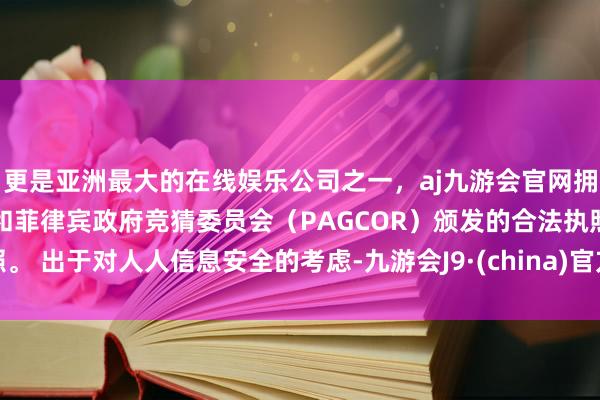 更是亚洲最大的在线娱乐公司之一，aj九游会官网拥有欧洲马耳他（MGA）和菲律宾政府竞猜委员会（PAGCOR）颁发的合法执照。 出于对人人信息安全的考虑-九游会J9·(china)官方网站-真人游戏第一品牌