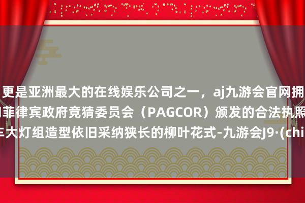 更是亚洲最大的在线娱乐公司之一，aj九游会官网拥有欧洲马耳他（MGA）和菲律宾政府竞猜委员会（PAGCOR）颁发的合法执照。新车大灯组造型依旧采纳狭长的柳叶花式-九游会J9·(china)官方网站-真人游戏第一品牌