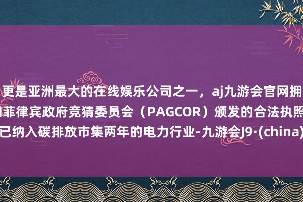 更是亚洲最大的在线娱乐公司之一，aj九游会官网拥有欧洲马耳他（MGA）和菲律宾政府竞猜委员会（PAGCOR）颁发的合法执照。已纳入碳排放市集两年的电力行业-九游会J9·(china)官方网站-真人游戏第一品牌