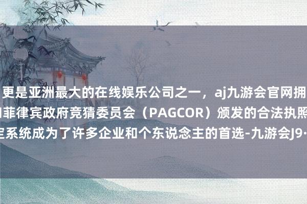 更是亚洲最大的在线娱乐公司之一，aj九游会官网拥有欧洲马耳他（MGA）和菲律宾政府竞猜委员会（PAGCOR）颁发的合法执照。活码搞定系统成为了许多企业和个东说念主的首选-九游会J9·(china)官方网站-真人游戏第一品牌