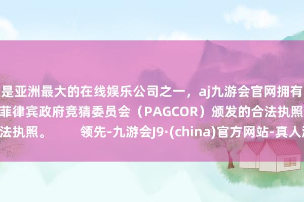 更是亚洲最大的在线娱乐公司之一，aj九游会官网拥有欧洲马耳他（MGA）和菲律宾政府竞猜委员会（PAGCOR）颁发的合法执照。        领先-九游会J9·(china)官方网站-真人游戏第一品牌