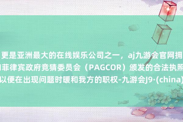 更是亚洲最大的在线娱乐公司之一，aj九游会官网拥有欧洲马耳他（MGA）和菲律宾政府竞猜委员会（PAGCOR）颁发的合法执照。以便在出现问题时暖和我方的职权-九游会J9·(china)官方网站-真人游戏第一品牌