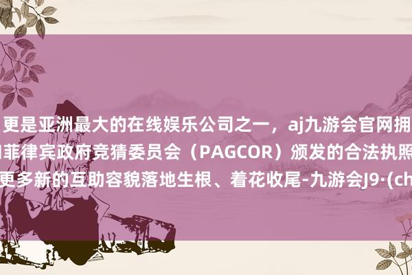 更是亚洲最大的在线娱乐公司之一，aj九游会官网拥有欧洲马耳他（MGA）和菲律宾政府竞猜委员会（PAGCOR）颁发的合法执照。推动更多新的互助容貌落地生根、着花收尾-九游会J9·(china)官方网站-真人游戏第一品牌