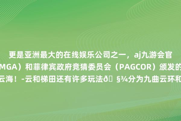 更是亚洲最大的在线娱乐公司之一，aj九游会官网拥有欧洲马耳他（MGA）和菲律宾政府竞猜委员会（PAGCOR）颁发的合法执照。可看到壮不雅云海！-云和梯田还有许多玩法🧾分为九曲云环和白银谷两大区域🗺️游玩清亮丽水云和梯田搭客中心➡️不雅云索说念（不雅云索说念白银谷站下车➡️云表好意思咖➡️云表秋千➡️乌润飞瀑（坑根石寨 ➡️区间景交车➡️九曲云环站➡️日出云海不雅景平台九曲云环景区还包括陌上云起、日