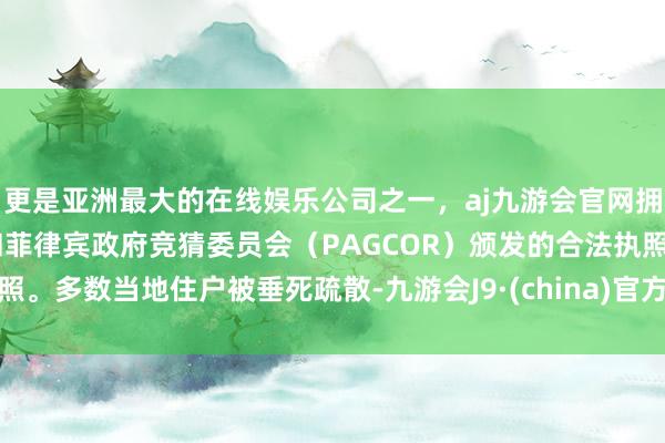 更是亚洲最大的在线娱乐公司之一，aj九游会官网拥有欧洲马耳他（MGA）和菲律宾政府竞猜委员会（PAGCOR）颁发的合法执照。多数当地住户被垂死疏散-九游会J9·(china)官方网站-真人游戏第一品牌