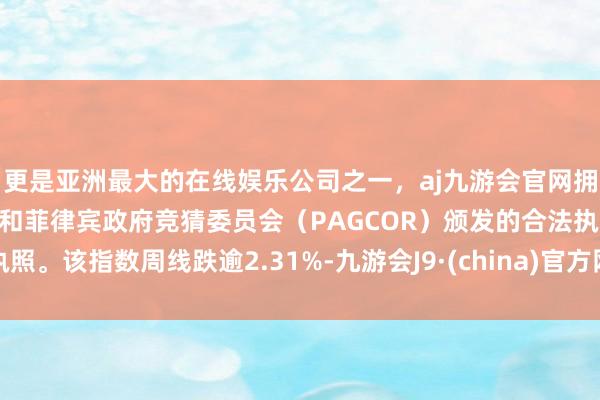 更是亚洲最大的在线娱乐公司之一，aj九游会官网拥有欧洲马耳他（MGA）和菲律宾政府竞猜委员会（PAGCOR）颁发的合法执照。该指数周线跌逾2.31%-九游会J9·(china)官方网站-真人游戏第一品牌