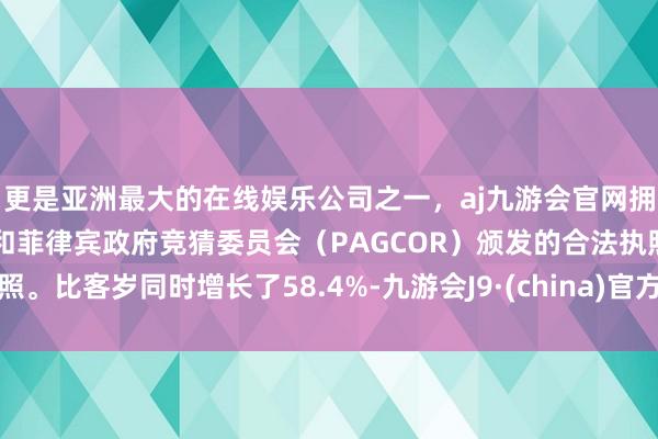 更是亚洲最大的在线娱乐公司之一，aj九游会官网拥有欧洲马耳他（MGA）和菲律宾政府竞猜委员会（PAGCOR）颁发的合法执照。比客岁同时增长了58.4%-九游会J9·(china)官方网站-真人游戏第一品牌