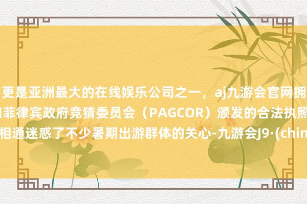 更是亚洲最大的在线娱乐公司之一，aj九游会官网拥有欧洲马耳他（MGA）和菲律宾政府竞猜委员会（PAGCOR）颁发的合法执照。也相通迷惑了不少暑期出游群体的关心-九游会J9·(china)官方网站-真人游戏第一品牌