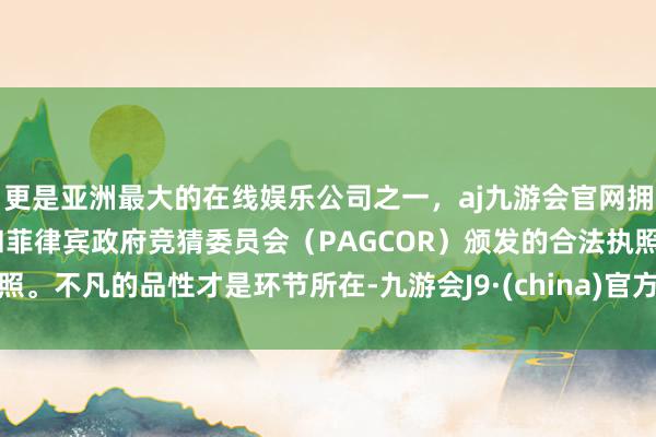 更是亚洲最大的在线娱乐公司之一，aj九游会官网拥有欧洲马耳他（MGA）和菲律宾政府竞猜委员会（PAGCOR）颁发的合法执照。不凡的品性才是环节所在-九游会J9·(china)官方网站-真人游戏第一品牌