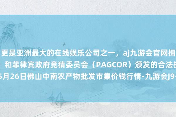 更是亚洲最大的在线娱乐公司之一，aj九游会官网拥有欧洲马耳他（MGA）和菲律宾政府竞猜委员会（PAGCOR）颁发的合法执照。2024年5月26日佛山中南农产物批发市集价钱行情-九游会J9·(china)官方网站-真人游戏第一品牌