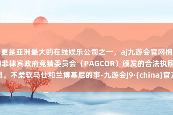 更是亚洲最大的在线娱乐公司之一，aj九游会官网拥有欧洲马耳他（MGA）和菲律宾政府竞猜委员会（PAGCOR）颁发的合法执照。不柔软马仕和兰博基尼的事-九游会J9·(china)官方网站-真人游戏第一品牌