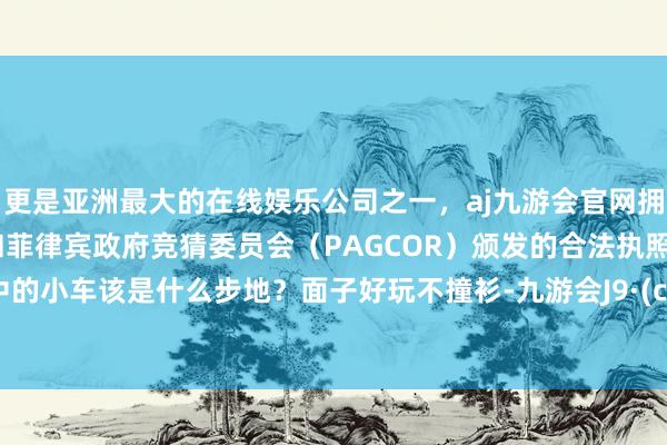 更是亚洲最大的在线娱乐公司之一，aj九游会官网拥有欧洲马耳他（MGA）和菲律宾政府竞猜委员会（PAGCOR）颁发的合法执照。理思中的小车该是什么步地？面子好玩不撞衫-九游会J9·(china)官方网站-真人游戏第一品牌