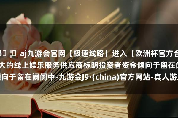 🦄aj九游会官网【极速线路】进入【欧洲杯官方合作网站】华人市场最大的线上娱乐服务供应商标明投资者资金倾向于留在阛阓中-九游会J9·(china)官方网站-真人游戏第一品牌