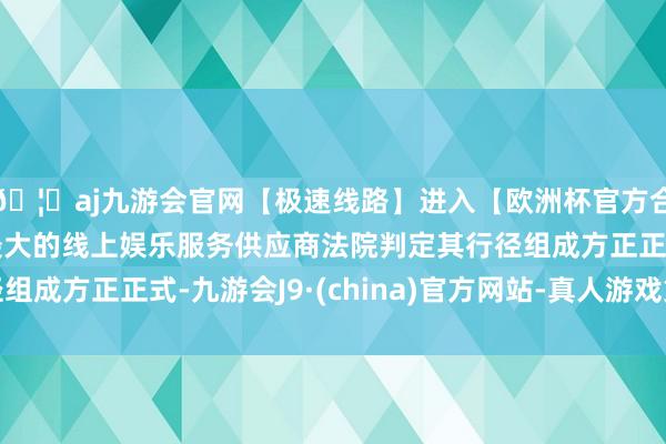 🦄aj九游会官网【极速线路】进入【欧洲杯官方合作网站】华人市场最大的线上娱乐服务供应商法院判定其行径组成方正正式-九游会J9·(china)官方网站-真人游戏第一品牌