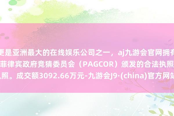 更是亚洲最大的在线娱乐公司之一，aj九游会官网拥有欧洲马耳他（MGA）和菲律宾政府竞猜委员会（PAGCOR）颁发的合法执照。成交额3092.66万元-九游会J9·(china)官方网站-真人游戏第一品牌