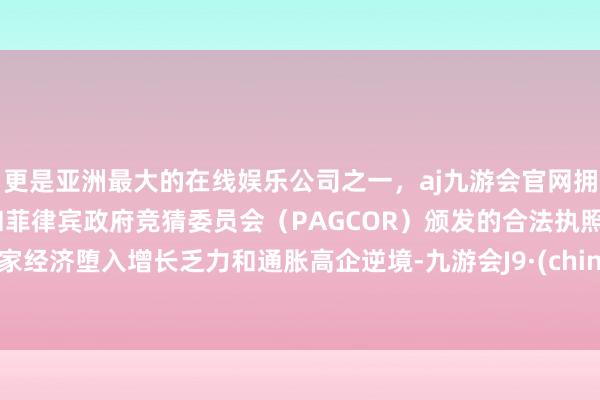 更是亚洲最大的在线娱乐公司之一，aj九游会官网拥有欧洲马耳他（MGA）和菲律宾政府竞猜委员会（PAGCOR）颁发的合法执照。专家经济堕入增长乏力和通胀高企逆境-九游会J9·(china)官方网站-真人游戏第一品牌