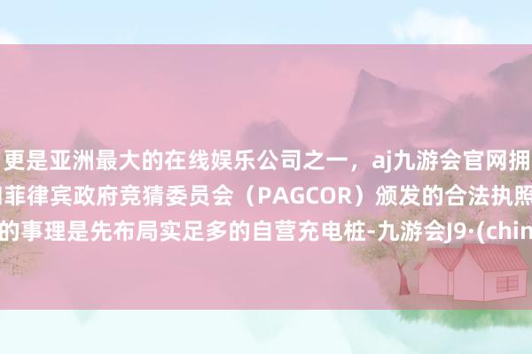 更是亚洲最大的在线娱乐公司之一，aj九游会官网拥有欧洲马耳他（MGA）和菲律宾政府竞猜委员会（PAGCOR）颁发的合法执照。他的事理是先布局实足多的自营充电桩-九游会J9·(china)官方网站-真人游戏第一品牌