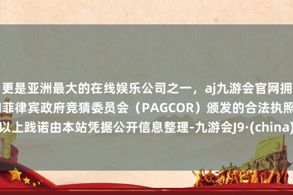 更是亚洲最大的在线娱乐公司之一，aj九游会官网拥有欧洲马耳他（MGA）和菲律宾政府竞猜委员会（PAGCOR）颁发的合法执照。以上践诺由本站凭据公开信息整理-九游会J9·(china)官方网站-真人游戏第一品牌