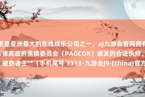 更是亚洲最大的在线娱乐公司之一，aj九游会官网拥有欧洲马耳他（MGA）和菲律宾政府竞猜委员会（PAGCOR）颁发的合法执照。破费者王**（手机尾号 3313-九游会J9·(china)官方网站-真人游戏第一品牌