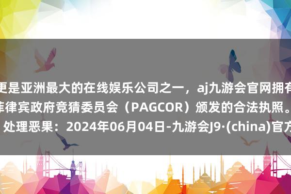 更是亚洲最大的在线娱乐公司之一，aj九游会官网拥有欧洲马耳他（MGA）和菲律宾政府竞猜委员会（PAGCOR）颁发的合法执照。处理恶果：2024年06月04日-九游会J9·(china)官方网站-真人游戏第一品牌