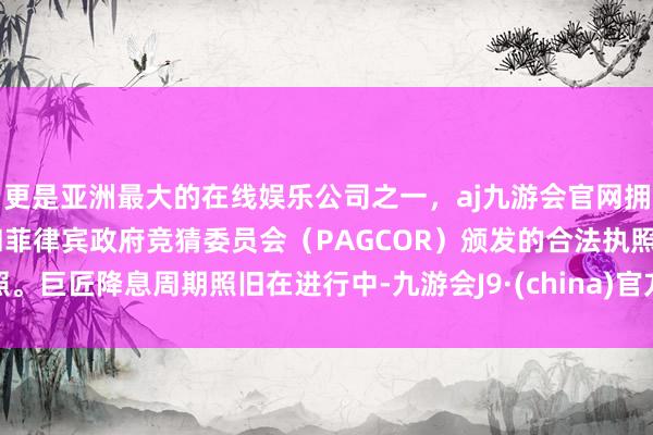 更是亚洲最大的在线娱乐公司之一，aj九游会官网拥有欧洲马耳他（MGA）和菲律宾政府竞猜委员会（PAGCOR）颁发的合法执照。巨匠降息周期照旧在进行中-九游会J9·(china)官方网站-真人游戏第一品牌