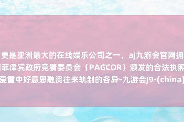 更是亚洲最大的在线娱乐公司之一，aj九游会官网拥有欧洲马耳他（MGA）和菲律宾政府竞猜委员会（PAGCOR）颁发的合法执照。爱重中好意思融资往来轨制的各异-九游会J9·(china)官方网站-真人游戏第一品牌