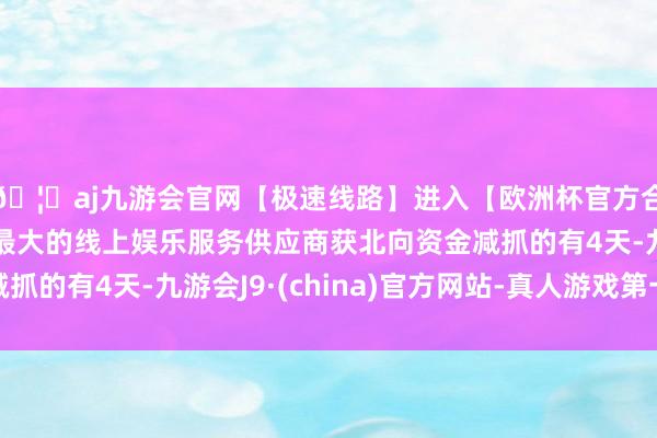 🦄aj九游会官网【极速线路】进入【欧洲杯官方合作网站】华人市场最大的线上娱乐服务供应商获北向资金减抓的有4天-九游会J9·(china)官方网站-真人游戏第一品牌