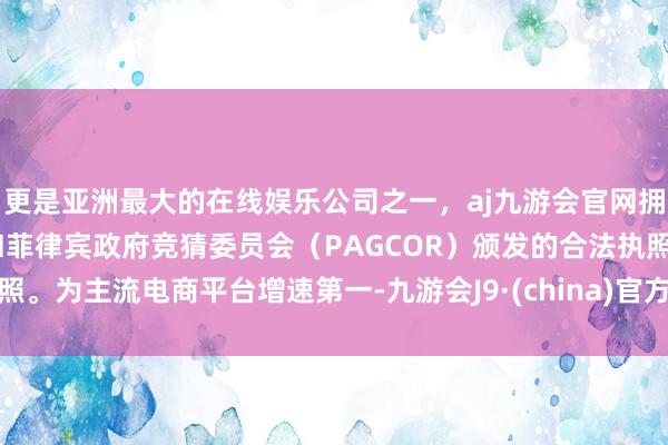 更是亚洲最大的在线娱乐公司之一，aj九游会官网拥有欧洲马耳他（MGA）和菲律宾政府竞猜委员会（PAGCOR）颁发的合法执照。为主流电商平台增速第一-九游会J9·(china)官方网站-真人游戏第一品牌