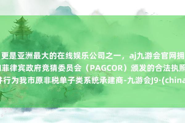 更是亚洲最大的在线娱乐公司之一，aj九游会官网拥有欧洲马耳他（MGA）和菲律宾政府竞猜委员会（PAGCOR）颁发的合法执照。并行为我市原非税单子类系统承建商-九游会J9·(china)官方网站-真人游戏第一品牌