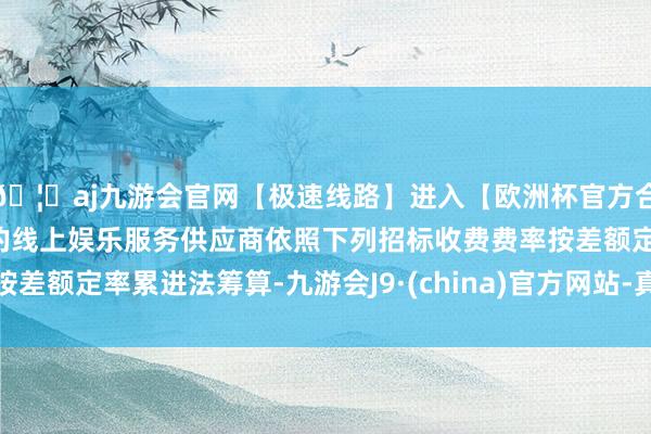 🦄aj九游会官网【极速线路】进入【欧洲杯官方合作网站】华人市场最大的线上娱乐服务供应商依照下列招标收费费率按差额定率累进法筹算-九游会J9·(china)官方网站-真人游戏第一品牌