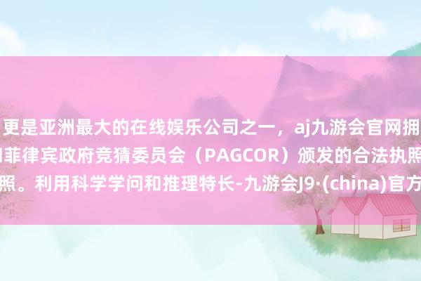 更是亚洲最大的在线娱乐公司之一，aj九游会官网拥有欧洲马耳他（MGA）和菲律宾政府竞猜委员会（PAGCOR）颁发的合法执照。利用科学学问和推理特长-九游会J9·(china)官方网站-真人游戏第一品牌