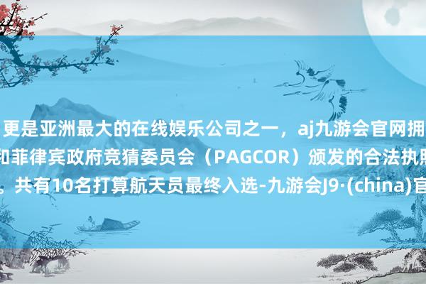 更是亚洲最大的在线娱乐公司之一，aj九游会官网拥有欧洲马耳他（MGA）和菲律宾政府竞猜委员会（PAGCOR）颁发的合法执照。共有10名打算航天员最终入选-九游会J9·(china)官方网站-真人游戏第一品牌