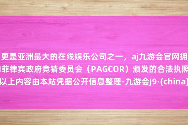 更是亚洲最大的在线娱乐公司之一，aj九游会官网拥有欧洲马耳他（MGA）和菲律宾政府竞猜委员会（PAGCOR）颁发的合法执照。以上内容由本站凭据公开信息整理-九游会J9·(china)官方网站-真人游戏第一品牌