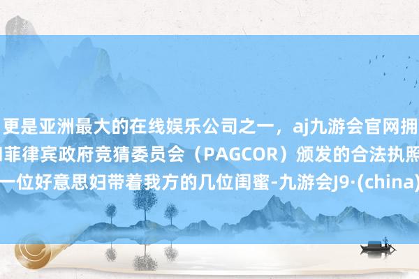 更是亚洲最大的在线娱乐公司之一，aj九游会官网拥有欧洲马耳他（MGA）和菲律宾政府竞猜委员会（PAGCOR）颁发的合法执照。一位好意思妇带着我方的几位闺蜜-九游会J9·(china)官方网站-真人游戏第一品牌