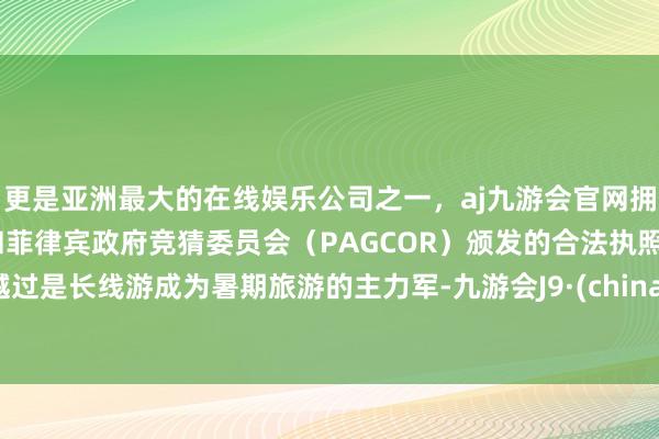 更是亚洲最大的在线娱乐公司之一，aj九游会官网拥有欧洲马耳他（MGA）和菲律宾政府竞猜委员会（PAGCOR）颁发的合法执照。越过是长线游成为暑期旅游的主力军-九游会J9·(china)官方网站-真人游戏第一品牌