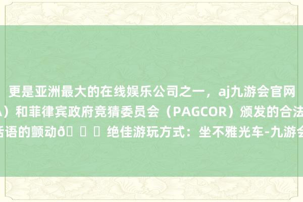 更是亚洲最大的在线娱乐公司之一，aj九游会官网拥有欧洲马耳他（MGA）和菲律宾政府竞猜委员会（PAGCOR）颁发的合法执照。是无法话语的颤动🌀绝佳游玩方式：坐不雅光车-九游会J9·(china)官方网站-真人游戏第一品牌