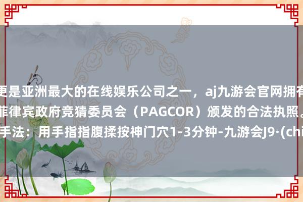 更是亚洲最大的在线娱乐公司之一，aj九游会官网拥有欧洲马耳他（MGA）和菲律宾政府竞猜委员会（PAGCOR）颁发的合法执照。    推拿手法：用手指指腹揉按神门穴1-3分钟-九游会J9·(china)官方网站-真人游戏第一品牌